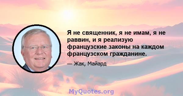 Я не священник, я не имам, я не раввин, и я реализую французские законы на каждом французском гражданине.