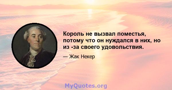 Король не вызвал поместья, потому что он нуждался в них, но из -за своего удовольствия.