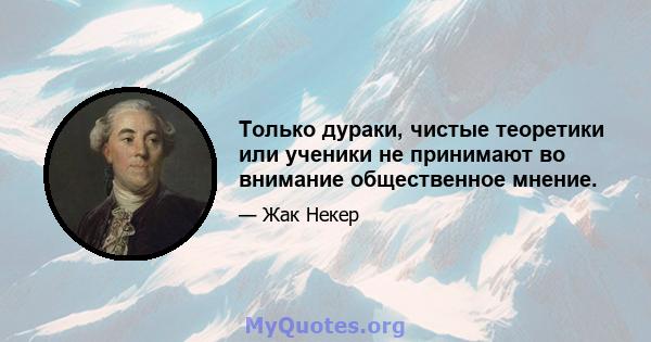 Только дураки, чистые теоретики или ученики не принимают во внимание общественное мнение.