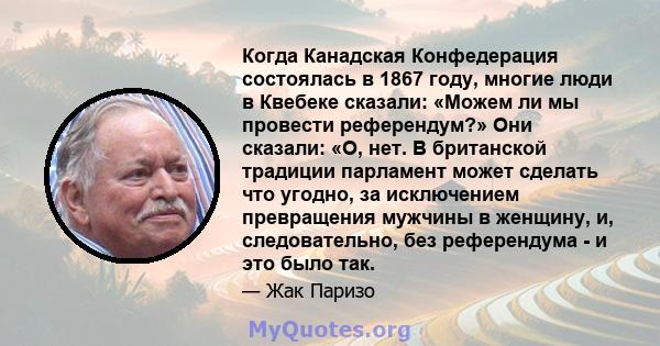 Когда Канадская Конфедерация состоялась в 1867 году, многие люди в Квебеке сказали: «Можем ли мы провести референдум?» Они сказали: «О, нет. В британской традиции парламент может сделать что угодно, за исключением