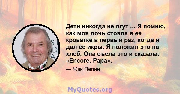 Дети никогда не лгут ... Я помню, как моя дочь стояла в ее кроватке в первый раз, когда я дал ее икры. Я положил это на хлеб. Она съела это и сказала: «Encore, Papa».