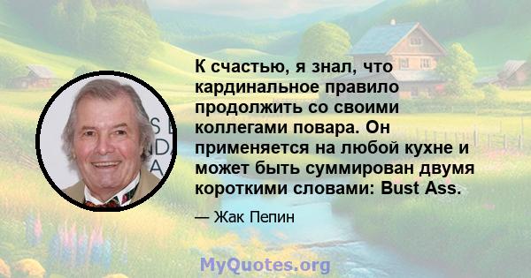 К счастью, я знал, что кардинальное правило продолжить со своими коллегами повара. Он применяется на любой кухне и может быть суммирован двумя короткими словами: Bust Ass.