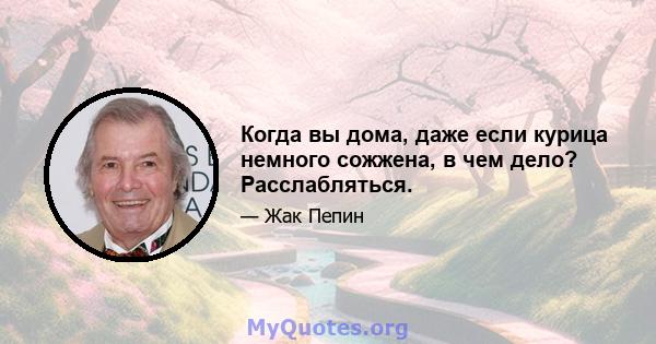 Когда вы дома, даже если курица немного сожжена, в чем дело? Расслабляться.