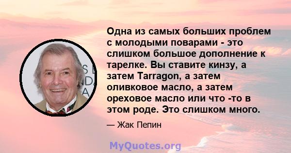 Одна из самых больших проблем с молодыми поварами - это слишком большое дополнение к тарелке. Вы ставите кинзу, а затем Tarragon, а затем оливковое масло, а затем ореховое масло или что -то в этом роде. Это слишком