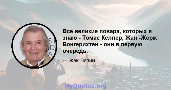 Все великие повара, которых я знаю - Томас Келлер, Жан -Жорж Вонгерихтен - они в первую очередь.