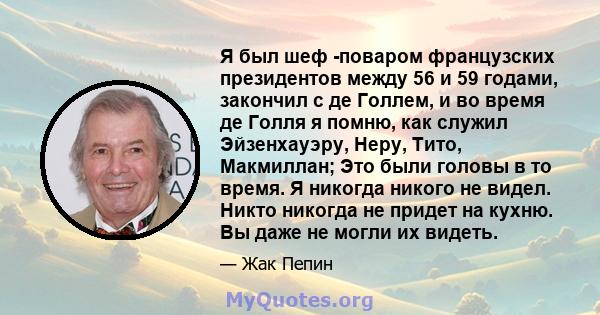 Я был шеф -поваром французских президентов между 56 и 59 годами, закончил с де Голлем, и во время де Голля я помню, как служил Эйзенхауэру, Неру, Тито, Макмиллан; Это были головы в то время. Я никогда никого не видел.