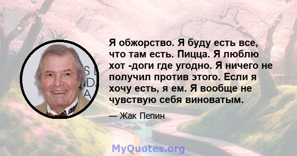 Я обжорство. Я буду есть все, что там есть. Пицца. Я люблю хот -доги где угодно. Я ничего не получил против этого. Если я хочу есть, я ем. Я вообще не чувствую себя виноватым.