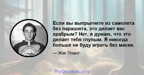 Если вы выпрыгнете из самолета без парашюта, это делает вас храбрым? Нет, я думаю, что это делает тебя глупым. Я никогда больше не буду играть без маски.