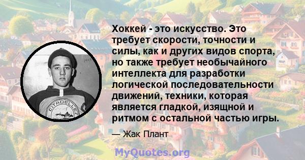 Хоккей - это искусство. Это требует скорости, точности и силы, как и других видов спорта, но также требует необычайного интеллекта для разработки логической последовательности движений, техники, которая является