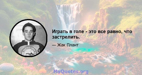 Играть в голе - это все равно, что застрелить.