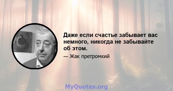 Даже если счастье забывает вас немного, никогда не забывайте об этом.