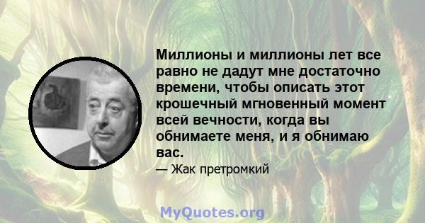 Миллионы и миллионы лет все равно не дадут мне достаточно времени, чтобы описать этот крошечный мгновенный момент всей вечности, когда вы обнимаете меня, и я обнимаю вас.