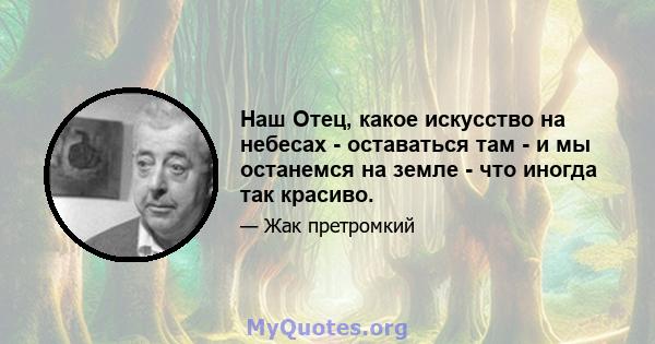 Наш Отец, какое искусство на небесах - оставаться там - и мы останемся на земле - что иногда так красиво.