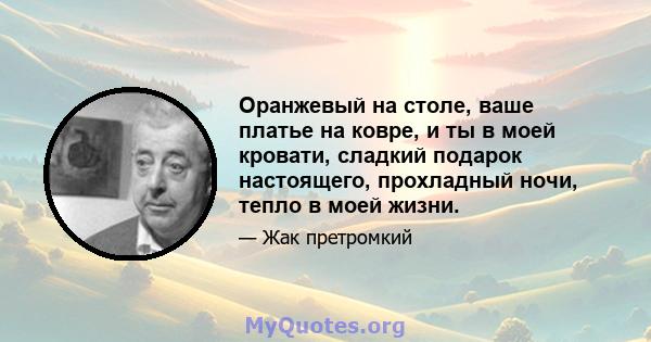 Оранжевый на столе, ваше платье на ковре, и ты в моей кровати, сладкий подарок настоящего, прохладный ночи, тепло в моей жизни.