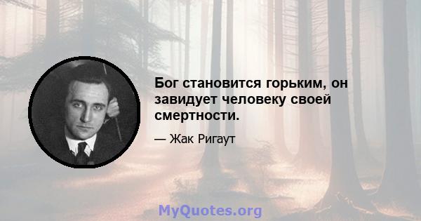 Бог становится горьким, он завидует человеку своей смертности.