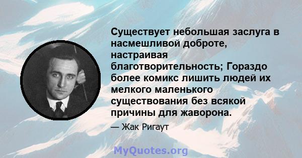 Существует небольшая заслуга в насмешливой доброте, настраивая благотворительность; Гораздо более комикс лишить людей их мелкого маленького существования без всякой причины для жаворона.