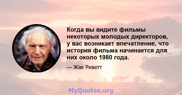 Когда вы видите фильмы некоторых молодых директоров, у вас возникает впечатление, что история фильма начинается для них около 1980 года.