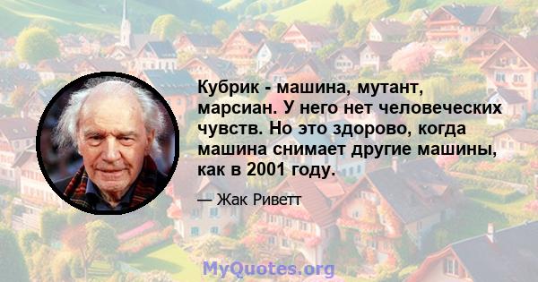 Кубрик - машина, мутант, марсиан. У него нет человеческих чувств. Но это здорово, когда машина снимает другие машины, как в 2001 году.