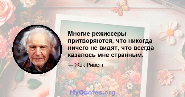 Многие режиссеры притворяются, что никогда ничего не видят, что всегда казалось мне странным.