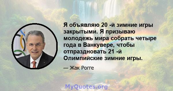 Я объявляю 20 -й зимние игры закрытыми. Я призываю молодежь мира собрать четыре года в Ванкувере, чтобы отпраздновать 21 -й Олимпийские зимние игры.