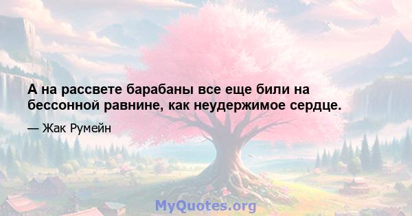 А на рассвете барабаны все еще били на бессонной равнине, как неудержимое сердце.