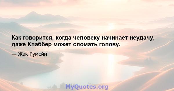 Как говорится, когда человеку начинает неудачу, даже Клаббер может сломать голову.