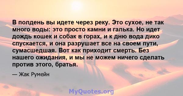 В полдень вы идете через реку. Это сухое, не так много воды: это просто камни и галька. Но идет дождь кошек и собак в горах, и к дню вода дико спускается, и она разрушает все на своем пути, сумасшедшая. Вот как приходит 