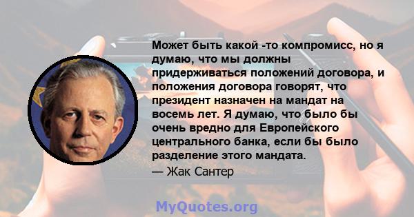 Может быть какой -то компромисс, но я думаю, что мы должны придерживаться положений договора, и положения договора говорят, что президент назначен на мандат на восемь лет. Я думаю, что было бы очень вредно для