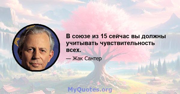 В союзе из 15 сейчас вы должны учитывать чувствительность всех.