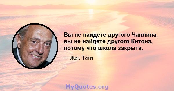 Вы не найдете другого Чаплина, вы не найдете другого Китона, потому что школа закрыта.