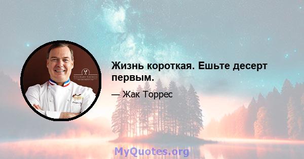 Жизнь короткая. Ешьте десерт первым.