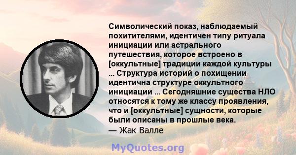 Символический показ, наблюдаемый похитителями, идентичен типу ритуала инициации или астрального путешествия, которое встроено в [оккультные] традиции каждой культуры ... Структура историй о похищении идентична структуре 