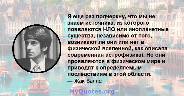 Я еще раз подчеркну, что мы не знаем источника, из которого появляются НЛО или инопланетные существа, независимо от того, возникают ли они или нет в физической вселенной, как описала современная астрофизика). Но они