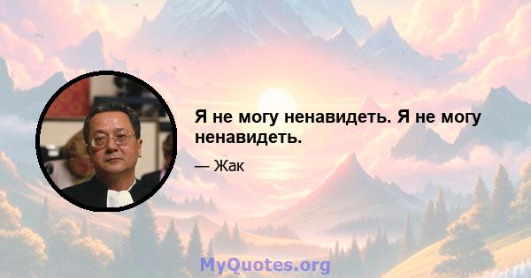 Я не могу ненавидеть. Я не могу ненавидеть.