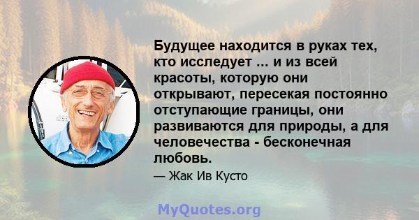 Будущее находится в руках тех, кто исследует ... и из всей красоты, которую они открывают, пересекая постоянно отступающие границы, они развиваются для природы, а для человечества - бесконечная любовь.