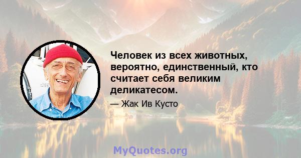 Человек из всех животных, вероятно, единственный, кто считает себя великим деликатесом.