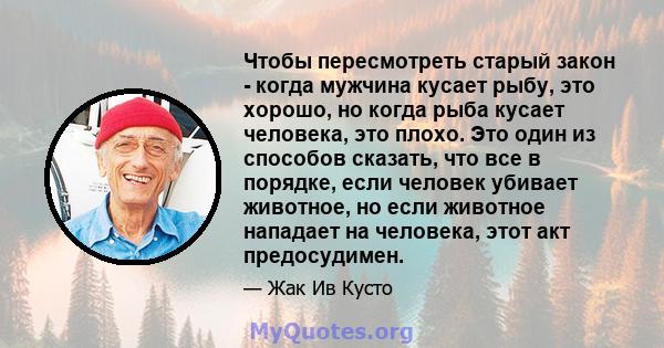 Чтобы пересмотреть старый закон - когда мужчина кусает рыбу, это хорошо, но когда рыба кусает человека, это плохо. Это один из способов сказать, что все в порядке, если человек убивает животное, но если животное