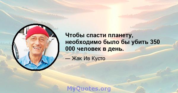 Чтобы спасти планету, необходимо было бы убить 350 000 человек в день.