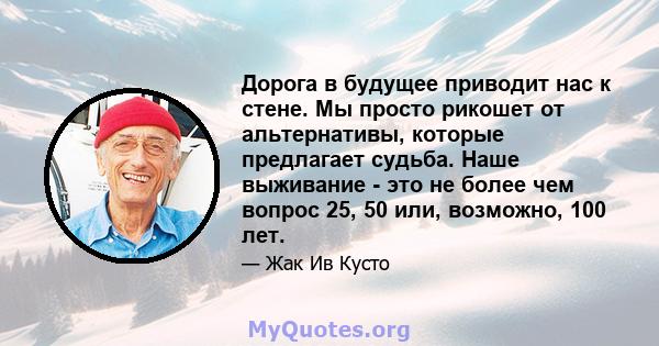 Дорога в будущее приводит нас к стене. Мы просто рикошет от альтернативы, которые предлагает судьба. Наше выживание - это не более чем вопрос 25, 50 или, возможно, 100 лет.