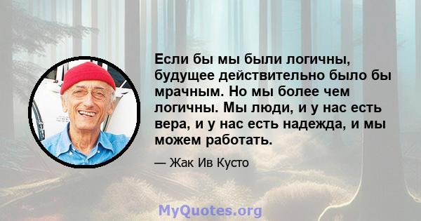 Если бы мы были логичны, будущее действительно было бы мрачным. Но мы более чем логичны. Мы люди, и у нас есть вера, и у нас есть надежда, и мы можем работать.