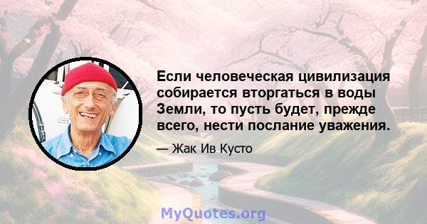 Если человеческая цивилизация собирается вторгаться в воды Земли, то пусть будет, прежде всего, нести послание уважения.