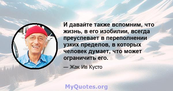 И давайте также вспомним, что жизнь, в его изобилии, всегда преуспевает в переполнении узких пределов, в которых человек думает, что может ограничить его.