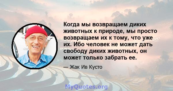 Когда мы возвращаем диких животных к природе, мы просто возвращаем их к тому, что уже их. Ибо человек не может дать свободу диких животных, он может только забрать ее.