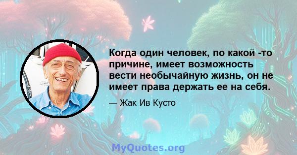 Когда один человек, по какой -то причине, имеет возможность вести необычайную жизнь, он не имеет права держать ее на себя.