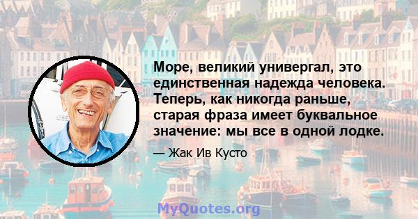 Море, великий универгал, это единственная надежда человека. Теперь, как никогда раньше, старая фраза имеет буквальное значение: мы все в одной лодке.