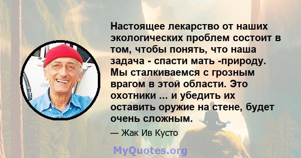 Настоящее лекарство от наших экологических проблем состоит в том, чтобы понять, что наша задача - спасти мать -природу. Мы сталкиваемся с грозным врагом в этой области. Это охотники ... и убедить их оставить оружие на