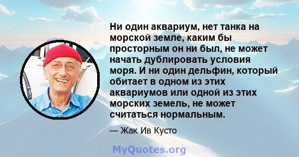 Ни один аквариум, нет танка на морской земле, каким бы просторным он ни был, не может начать дублировать условия моря. И ни один дельфин, который обитает в одном из этих аквариумов или одной из этих морских земель, не