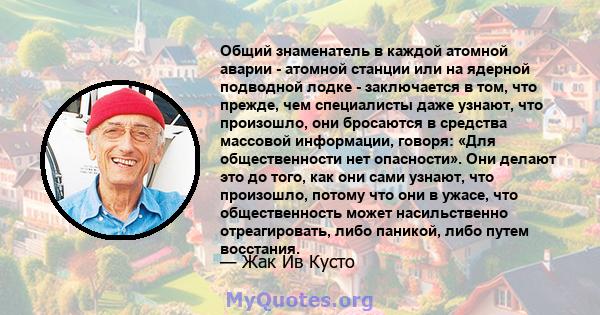 Общий знаменатель в каждой атомной аварии - атомной станции или на ядерной подводной лодке - заключается в том, что прежде, чем специалисты даже узнают, что произошло, они бросаются в средства массовой информации,