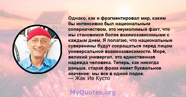 Однако, как и фрагментировал мир, каким бы интенсивно был национальным соперничеством, это неумолимый факт, что мы становимся более взаимозависимыми с каждым днем. Я полагаю, что национальные суверенины будут