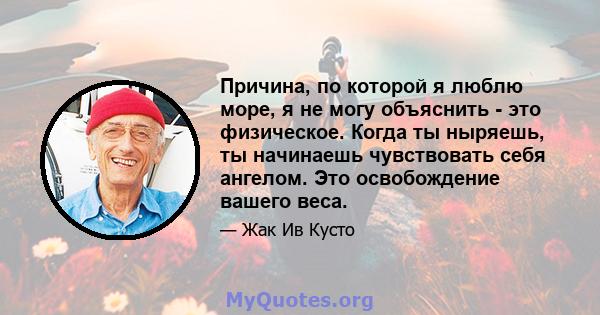 Причина, по которой я люблю море, я не могу объяснить - это физическое. Когда ты ныряешь, ты начинаешь чувствовать себя ангелом. Это освобождение вашего веса.